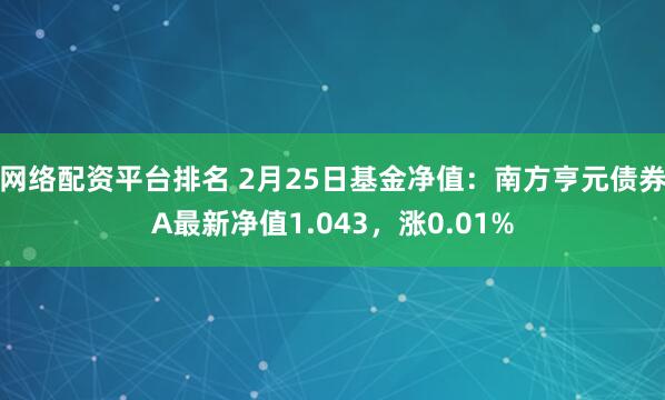 网络配资平台排名 2月25日基金净值：南方亨元债券A最新净值1.043，涨0.01%