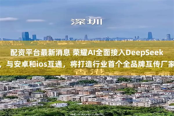 配资平台最新消息 荣耀AI全面接入DeepSeek，与安卓和ios互通，将打造行业首个全品牌互传厂家