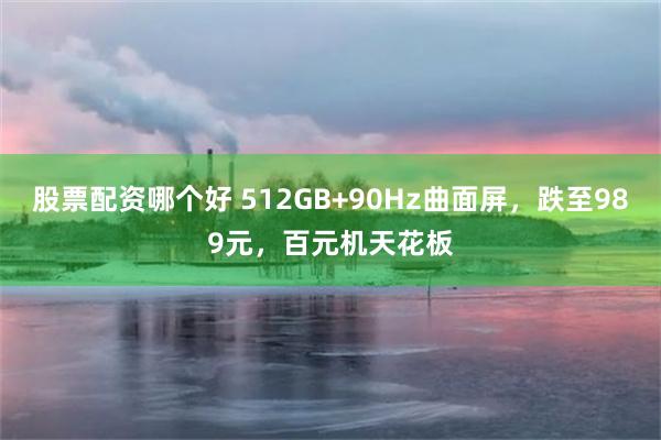 股票配资哪个好 512GB+90Hz曲面屏，跌至989元，百元机天花板