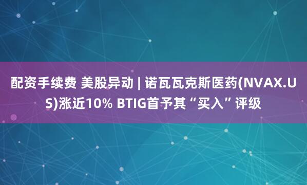 配资手续费 美股异动 | 诺瓦瓦克斯医药(NVAX.US)涨近10% BTIG首予其“买入”评级