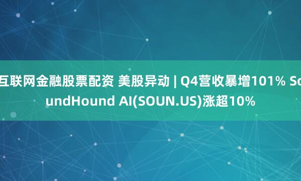 互联网金融股票配资 美股异动 | Q4营收暴增101% SoundHound AI(SOUN.US)涨超10%