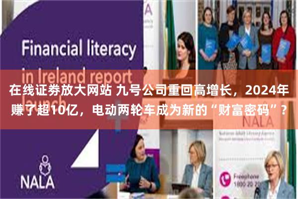 在线证劵放大网站 九号公司重回高增长，2024年赚了超10亿，电动两轮车成为新的“财富密码”？