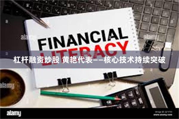 杠杆融资炒股 黄艳代表——核心技术持续突破