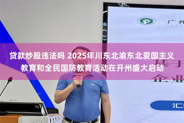 贷款炒股违法吗 2025年川东北渝东北爱国主义教育和全民国防教育活动在开州盛大启动