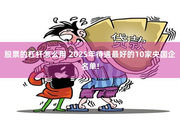 股票的杠杆怎么用 2025年待遇最好的10家央国企名单!