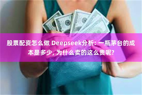 股票配资怎么做 Deepseek分析: 一瓶茅台的成本是多少, 为什么卖的这么贵呢?