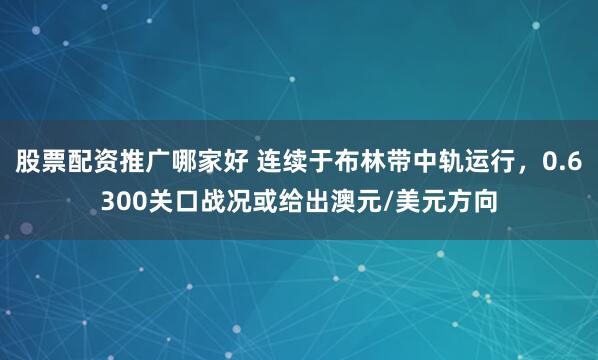 股票配资推广哪家好 连续于布林带中轨运行，0.6300关口战况或给出澳元/美元方向