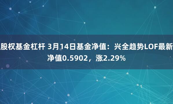 股权基金杠杆 3月14日基金净值：兴全趋势LOF最新净值0.5902，涨2.29%