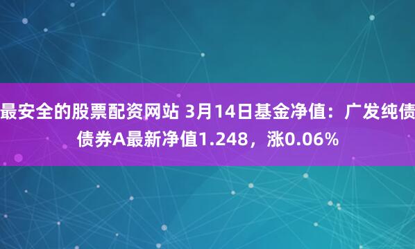 最安全的股票配资网站 3月14日基金净值：广发纯债债券A最新净值1.248，涨0.06%