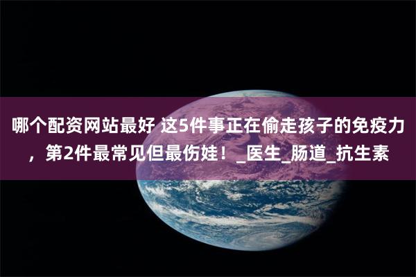 哪个配资网站最好 这5件事正在偷走孩子的免疫力，第2件最常见但最伤娃！_医生_肠道_抗生素